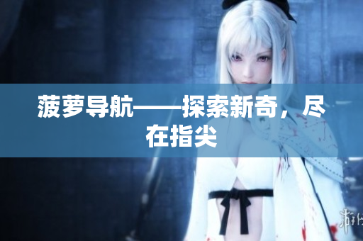 菠萝导航——探索新奇，尽在指尖