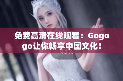 免费高清在线观看：Gogogo让你畅享中国文化！