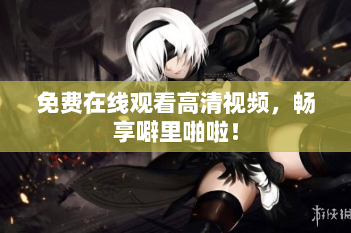免费在线观看高清视频，畅享噼里啪啦！