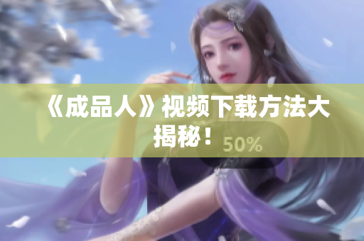 《成品人》视频下载方法大揭秘！
