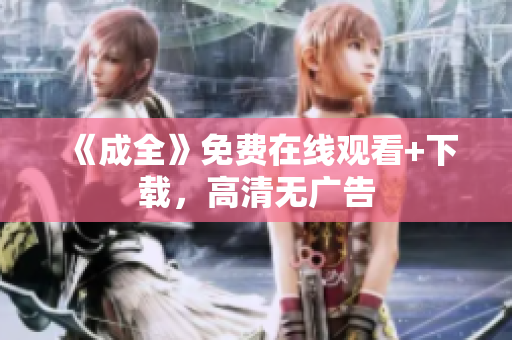 《成全》免费在线观看+下载，高清无广告