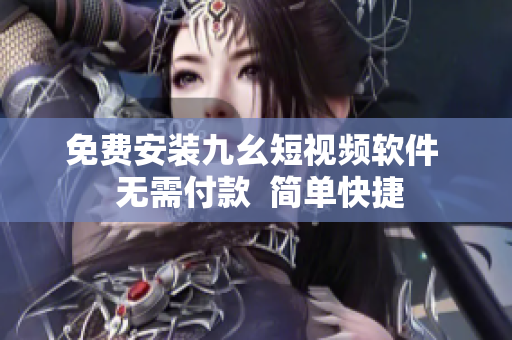 免费安装九幺短视频软件  无需付款  简单快捷