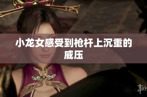小龙女感受到枪杆上沉重的威压