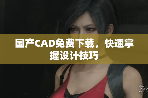 国产CAD免费下载，快速掌握设计技巧