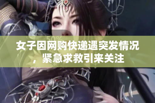女子因网购快递遇突发情况，紧急求救引来关注