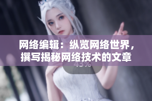 网络编辑：纵览网络世界，撰写揭秘网络技术的文章