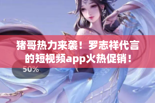 猪哥热力来袭！罗志祥代言的短视频app火热促销！