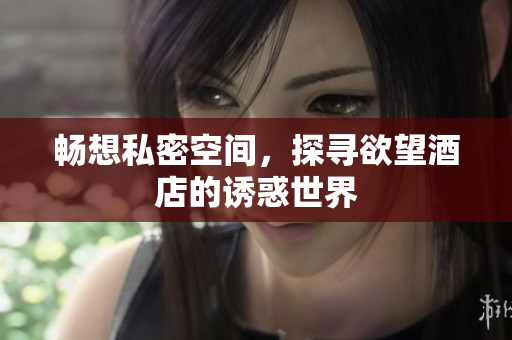 畅想私密空间，探寻欲望酒店的诱惑世界
