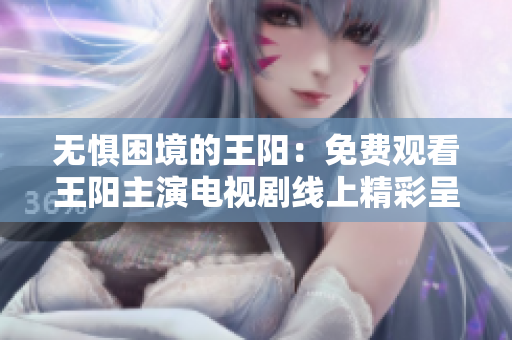 无惧困境的王阳：免费观看王阳主演电视剧线上精彩呈现