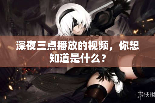 深夜三点播放的视频，你想知道是什么？