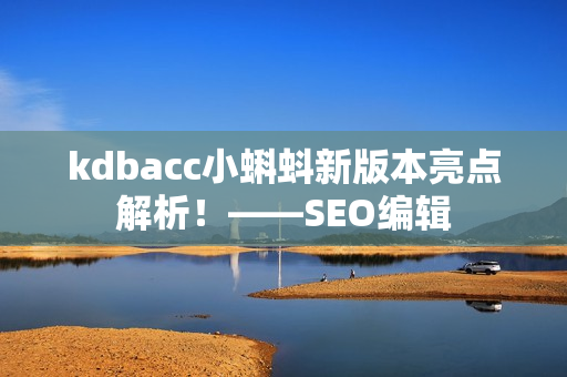 kdbacc小蝌蚪新版本亮点解析！——SEO编辑