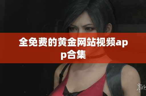 全免费的黄金网站视频app合集