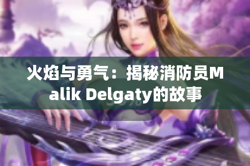 火焰与勇气：揭秘消防员Malik Delgaty的故事
