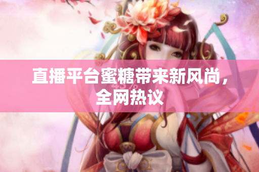 直播平台蜜糖带来新风尚，全网热议