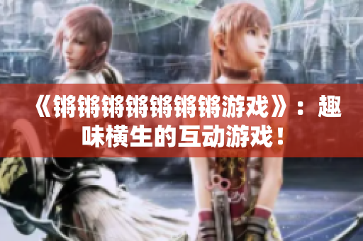 《锵锵锵锵锵锵锵游戏》：趣味横生的互动游戏！