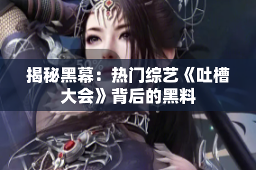 揭秘黑幕：热门综艺《吐槽大会》背后的黑料