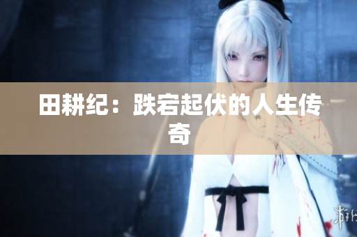 田耕纪：跌宕起伏的人生传奇