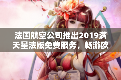 法国航空公司推出2019满天星法版免费服务，畅游欧洲。