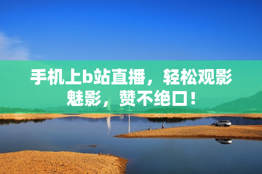 手机上b站直播，轻松观影魅影，赞不绝口！