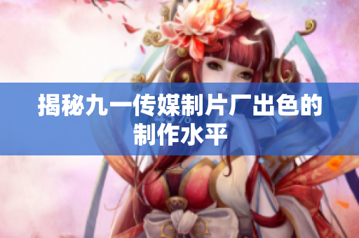 揭秘九一传媒制片厂出色的制作水平