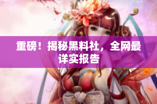 重磅！揭秘黑料社，全网最详实报告