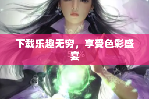 下载乐趣无穷，享受色彩盛宴