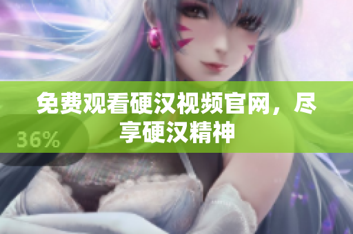 免费观看硬汉视频官网，尽享硬汉精神