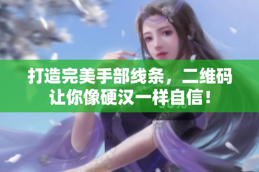 打造完美手部线条，二维码让你像硬汉一样自信！