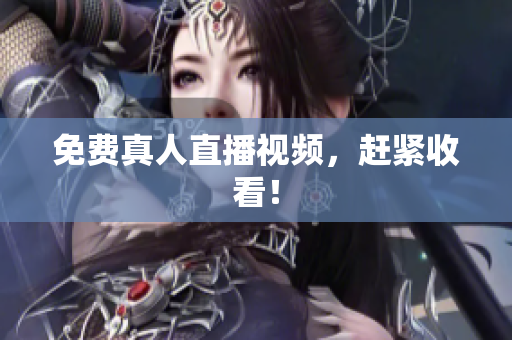 免费真人直播视频，赶紧收看！