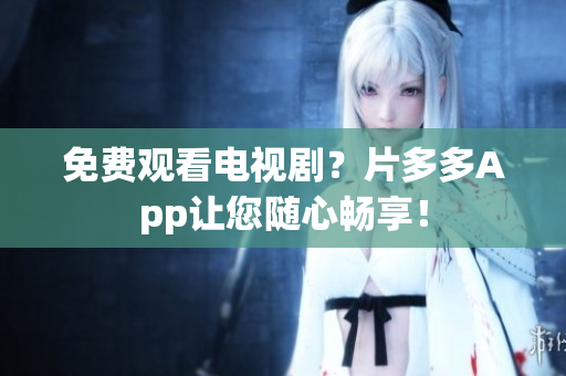 免费观看电视剧？片多多App让您随心畅享！