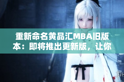 重新命名黄品汇MBA旧版本：即将推出更新版，让你的学习更高效！