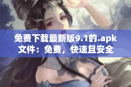 免费下载最新版9.1的.apk文件：免费，快速且安全