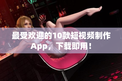 最受欢迎的10款短视频制作App，下载即用！