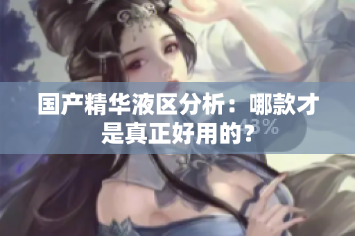 国产精华液区分析：哪款才是真正好用的？