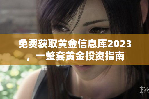 免费获取黄金信息库2023，一整套黄金投资指南