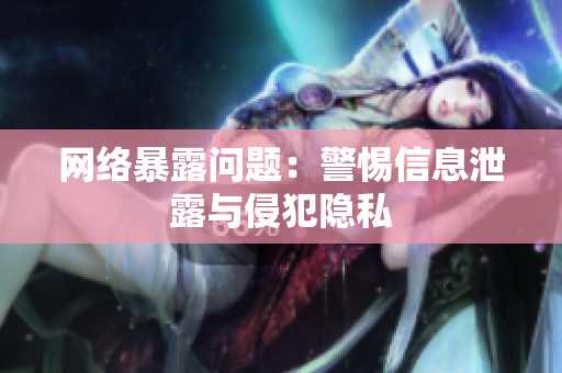 网络暴露问题：警惕信息泄露与侵犯隐私