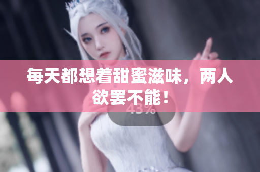 每天都想着甜蜜滋味，两人欲罢不能！