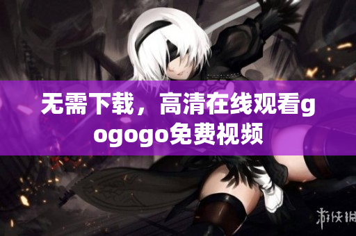 无需下载，高清在线观看gogogo免费视频