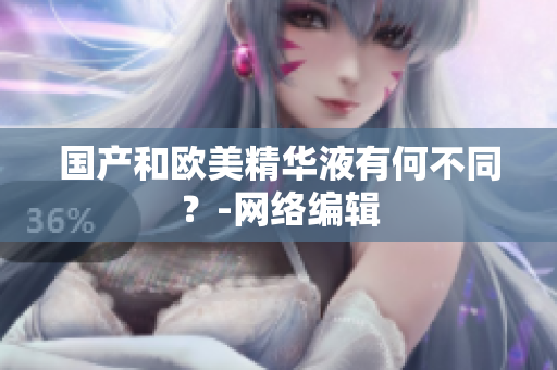 国产和欧美精华液有何不同？-网络编辑