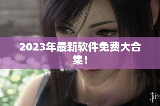 2023年最新软件免费大合集！