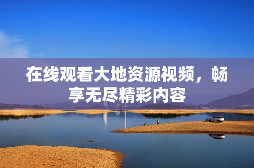 在线观看大地资源视频，畅享无尽精彩内容