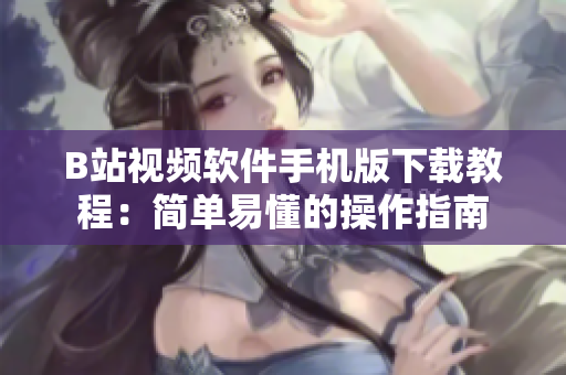B站视频软件手机版下载教程：简单易懂的操作指南