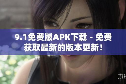 9.1免费版APK下载 - 免费获取最新的版本更新！