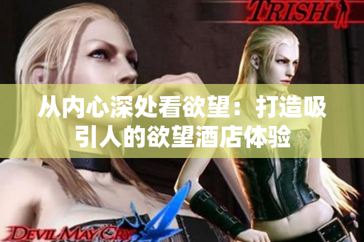 从内心深处看欲望：打造吸引人的欲望酒店体验