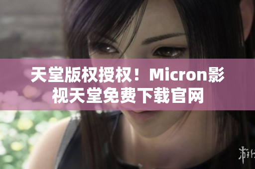 天堂版权授权！Micron影视天堂免费下载官网