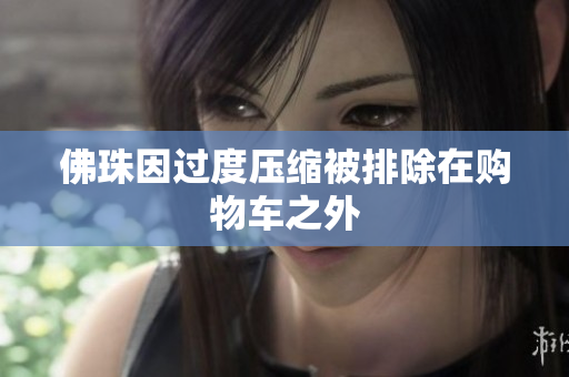 佛珠因过度压缩被排除在购物车之外