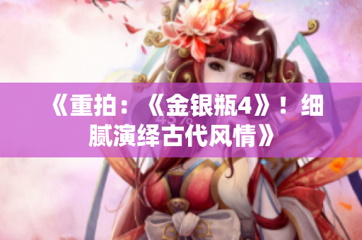 《重拍：《金银瓶4》！细腻演绎古代风情》