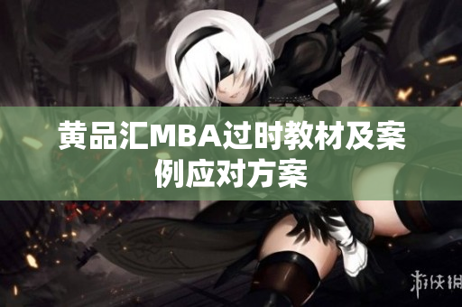 黄品汇MBA过时教材及案例应对方案