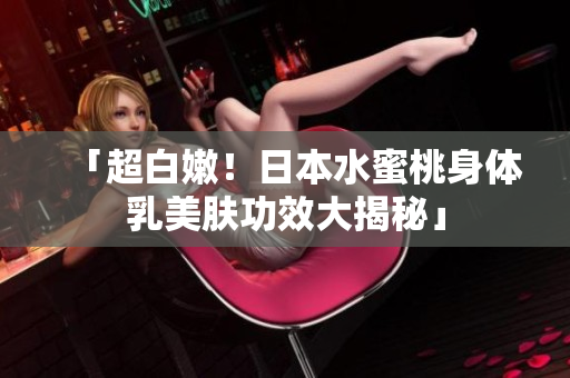 「超白嫩！日本水蜜桃身体乳美肤功效大揭秘」