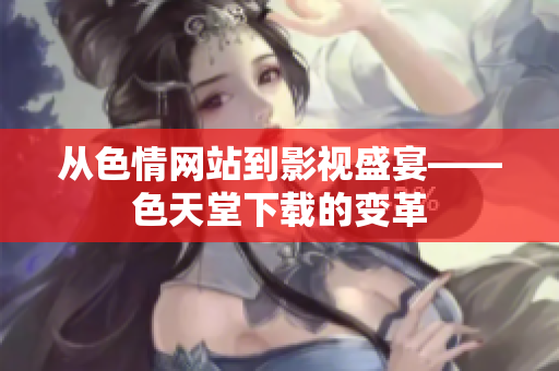 从色情网站到影视盛宴——色天堂下载的变革